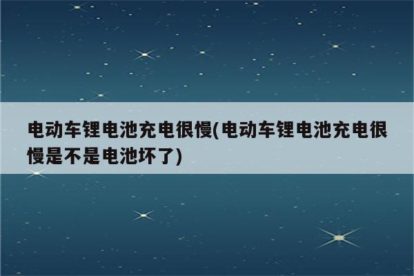 电动车锂电池充电很慢(电动车锂电池充电很慢是不是电池坏了)