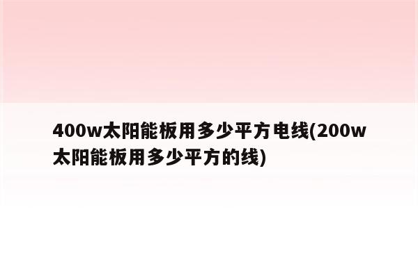 400w太阳能板用多少平方电线(200w太阳能板用多少平方的线)