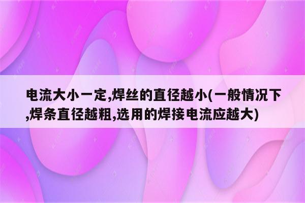 电流大小一定,焊丝的直径越小(一般情况下,焊条直径越粗,选用的焊接电流应越大)