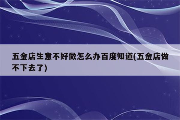 五金店生意不好做怎么办百度知道(五金店做不下去了)