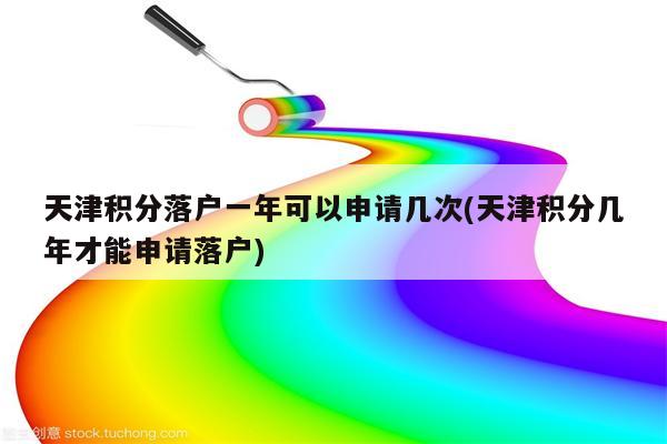 天津积分落户一年可以申请几次(天津积分几年才能申请落户)