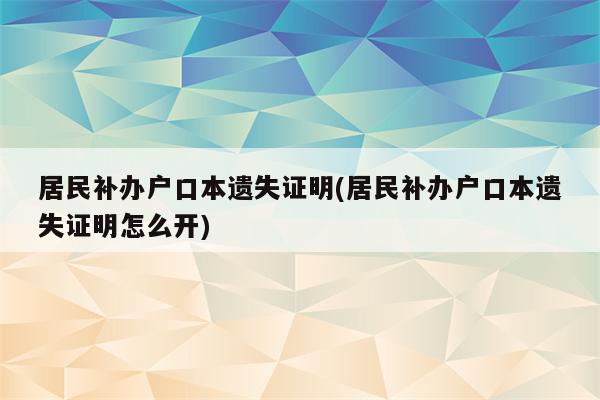 居民补办户口本遗失证明(居民补办户口本遗失证明怎么开)