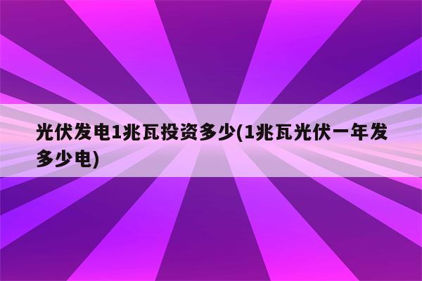 光伏发电1兆瓦投资多少(1兆瓦光伏一年发多少电)