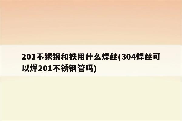 201不锈钢和铁用什么焊丝(304焊丝可以焊201不锈钢管吗)