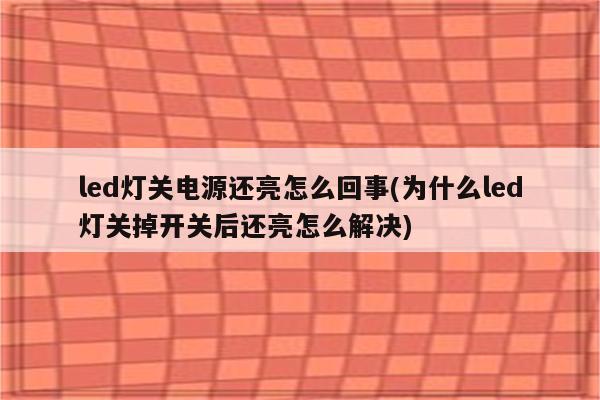 led灯关电源还亮怎么回事(为什么led灯关掉开关后还亮怎么解决)