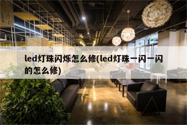 led灯珠闪烁怎么修(led灯珠一闪一闪的怎么修)