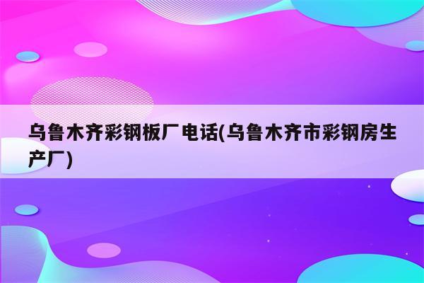 乌鲁木齐彩钢板厂电话(乌鲁木齐市彩钢房生产厂)