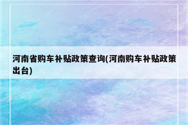 河南省购车补贴政策查询(河南购车补贴政策出台)