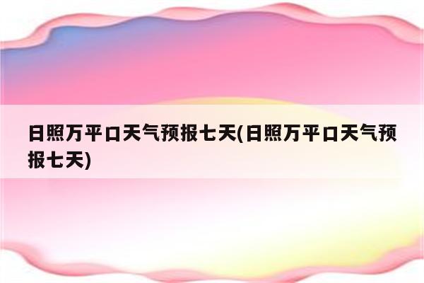 日照万平口天气预报七天(日照万平口天气预报七天)