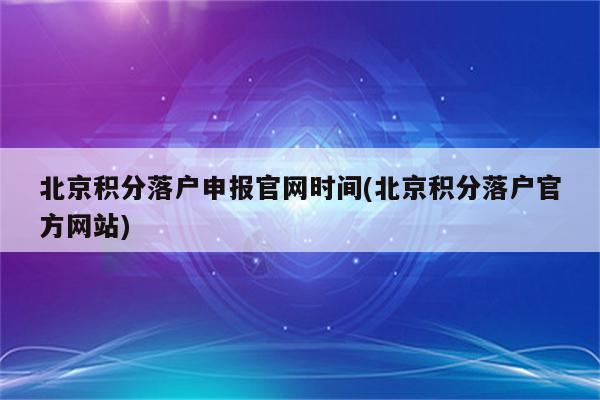 北京积分落户申报官网时间(北京积分落户官方网站)