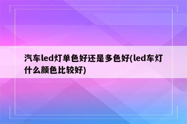 汽车led灯单色好还是多色好(led车灯什么颜色比较好)