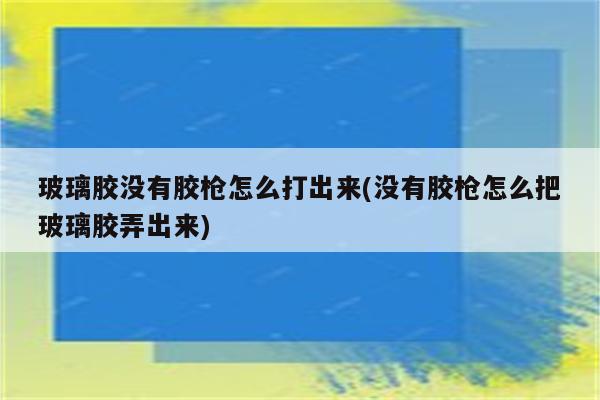 玻璃胶没有胶枪怎么打出来(没有胶枪怎么把玻璃胶弄出来)