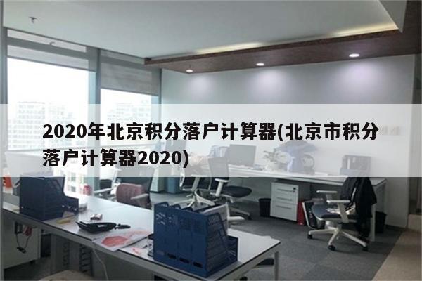 2020年北京积分落户计算器(北京市积分落户计算器2020)