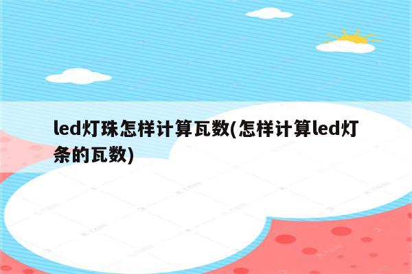 led灯珠怎样计算瓦数(怎样计算led灯条的瓦数)