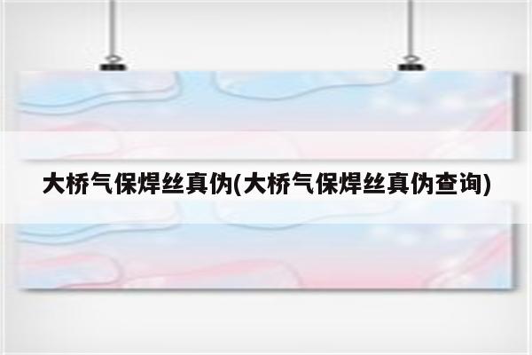 大桥气保焊丝真伪(大桥气保焊丝真伪查询)