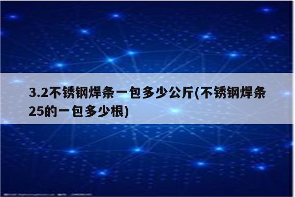 3.2不锈钢焊条一包多少公斤(不锈钢焊条25的一包多少根)