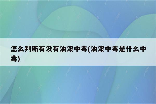 怎么判断有没有油漆中毒(油漆中毒是什么中毒)