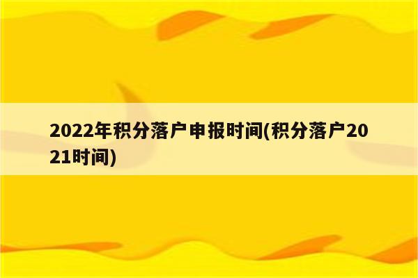 2022年积分落户申报时间(积分落户2021时间)