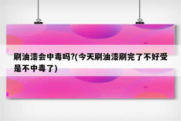 刷油漆会中毒吗?(今天刷油漆刷完了不好受是不中毒了)