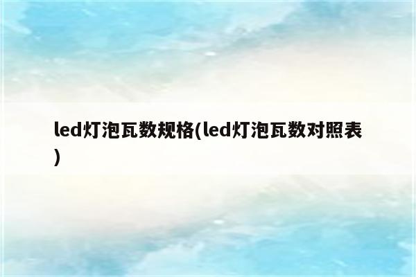 led灯泡瓦数规格(led灯泡瓦数对照表)