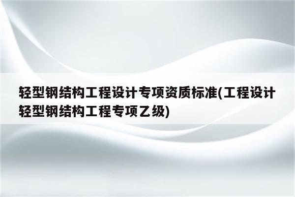 轻型钢结构工程设计专项资质标准(工程设计轻型钢结构工程专项乙级)