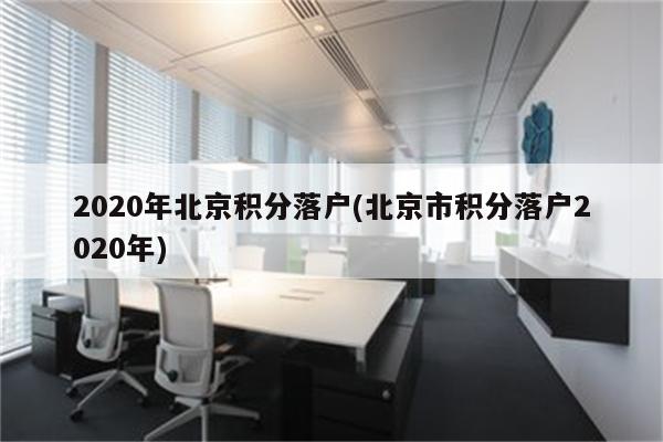 2020年北京积分落户(北京市积分落户2020年)