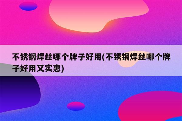 不锈钢焊丝哪个牌子好用(不锈钢焊丝哪个牌子好用又实惠)