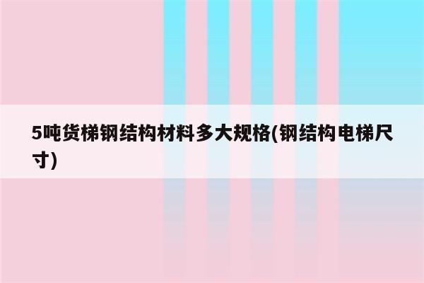 5吨货梯钢结构材料多大规格(钢结构电梯尺寸)