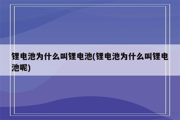 锂电池为什么叫锂电池(锂电池为什么叫锂电池呢)