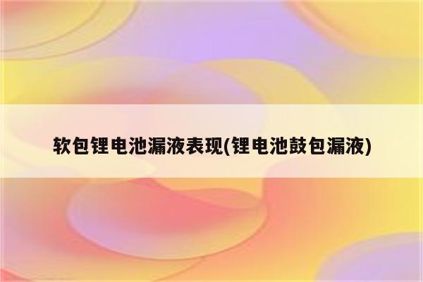 软包锂电池漏液表现(锂电池鼓包漏液)