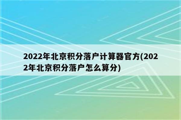 2022年北京积分落户计算器官方(2022年北京积分落户怎么算分)