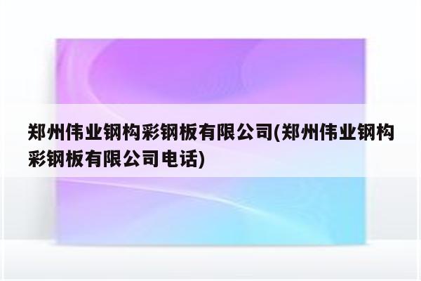 郑州伟业钢构彩钢板有限公司(郑州伟业钢构彩钢板有限公司电话)