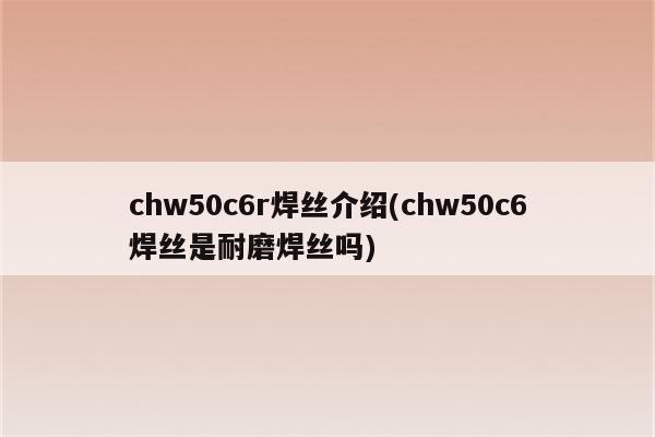 chw50c6r焊丝介绍(chw50c6焊丝是耐磨焊丝吗)