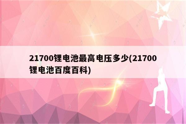 21700锂电池最高电压多少(21700锂电池百度百科)