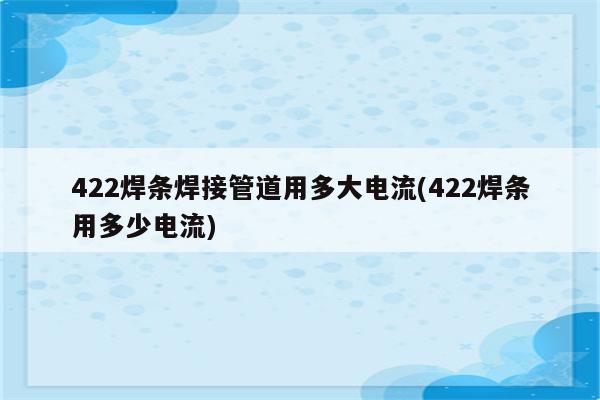 422焊条焊接管道用多大电流(422焊条用多少电流)