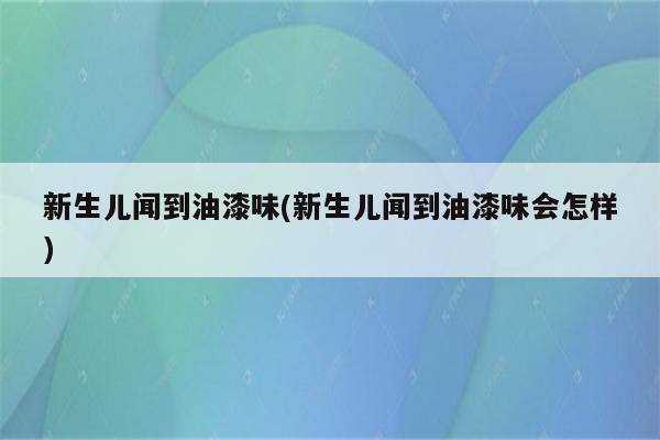 新生儿闻到油漆味(新生儿闻到油漆味会怎样)