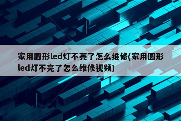 家用圆形led灯不亮了怎么维修(家用圆形led灯不亮了怎么维修视频)