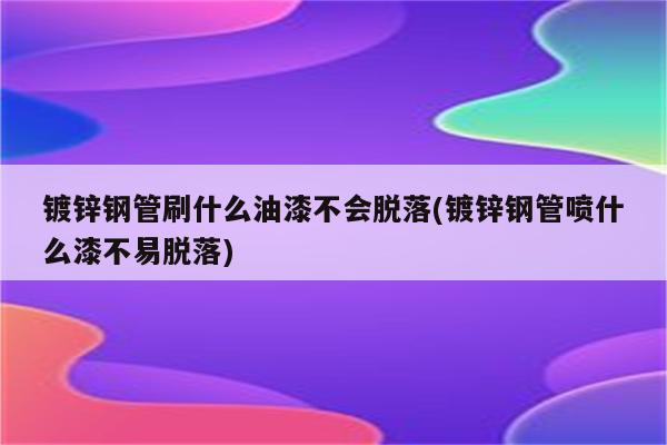 镀锌钢管刷什么油漆不会脱落(镀锌钢管喷什么漆不易脱落)