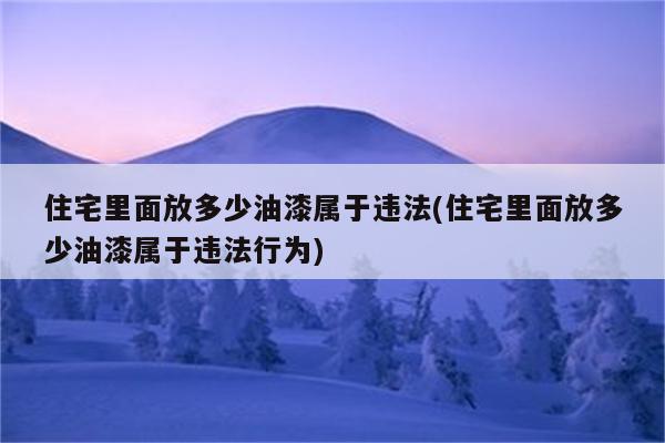 住宅里面放多少油漆属于违法(住宅里面放多少油漆属于违法行为)