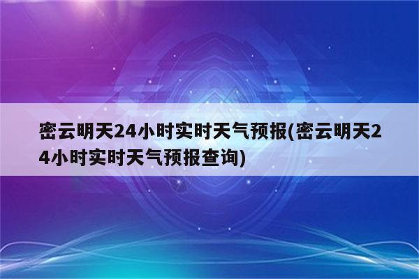 密云明天24小时实时天气预报(密云明天24小时实时天气预报查询)