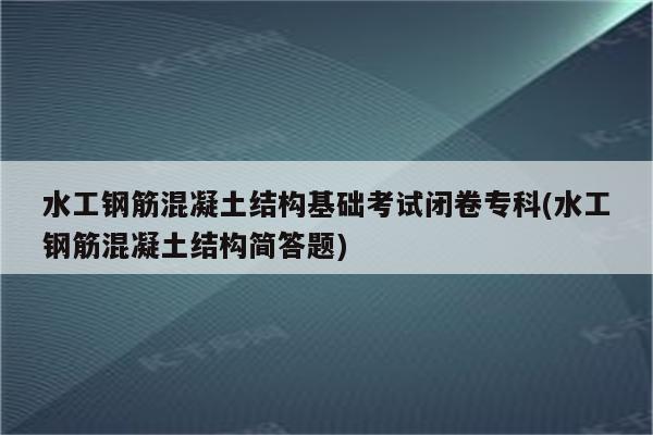 水工钢筋混凝土结构基础考试闭卷专科(水工钢筋混凝土结构简答题)