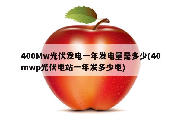 400Mw光伏发电一年发电量是多少(40mwp光伏电站一年发多少电)