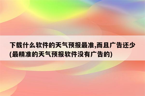 下载什么软件的天气预报最准,而且广告还少(最精准的天气预报软件没有广告的)