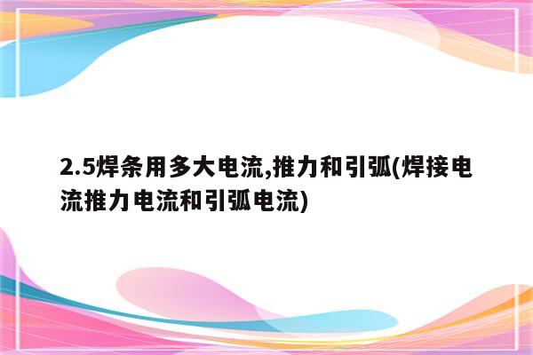 2.5焊条用多大电流,推力和引弧(焊接电流推力电流和引弧电流)