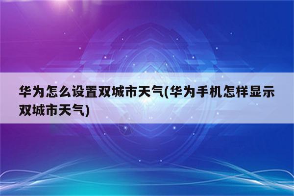 华为怎么设置双城市天气(华为手机怎样显示双城市天气)