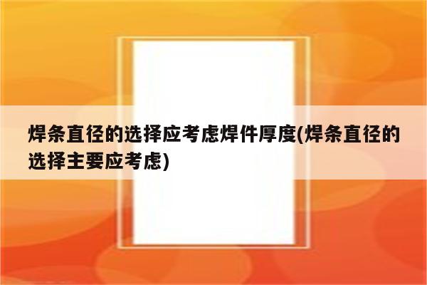 焊条直径的选择应考虑焊件厚度(焊条直径的选择主要应考虑)