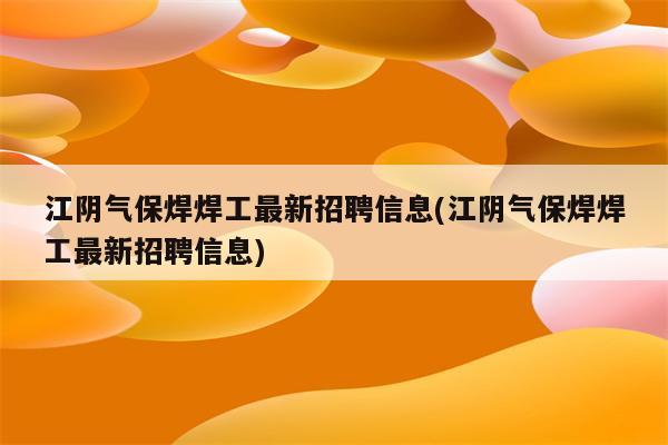 江阴气保焊焊工最新招聘信息(江阴气保焊焊工最新招聘信息)