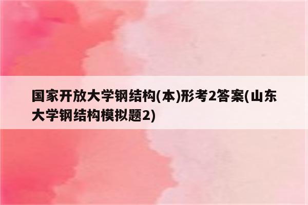 国家开放大学钢结构(本)形考2答案(山东大学钢结构模拟题2)