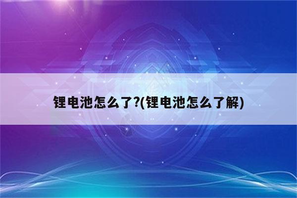 锂电池怎么了?(锂电池怎么了解)