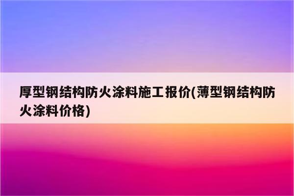 厚型钢结构防火涂料施工报价(薄型钢结构防火涂料价格)